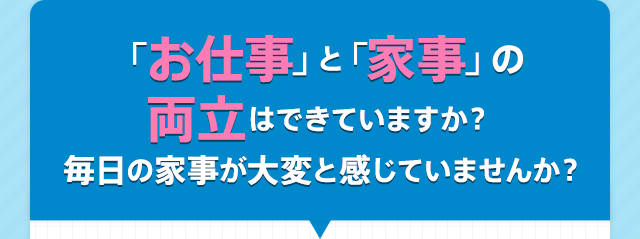 「お仕事」と「家事」の両立はできていますか？毎日の家事が大変と感じていませんか？